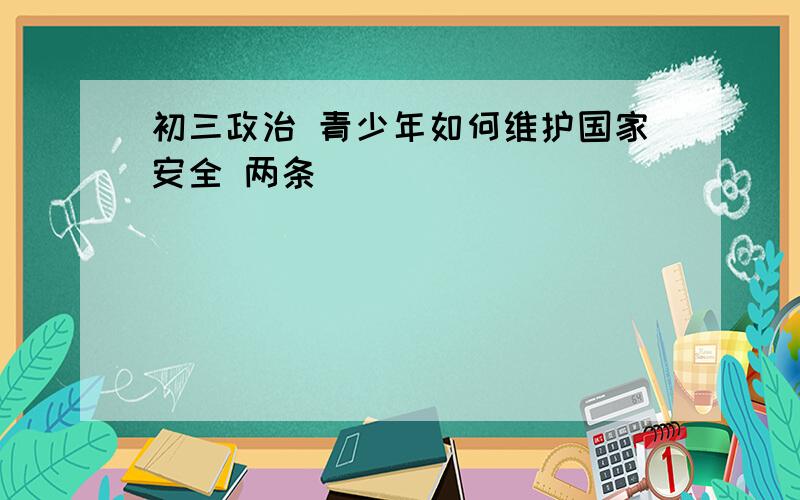 初三政治 青少年如何维护国家安全 两条