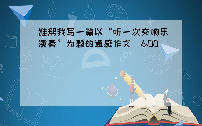 谁帮我写一篇以“听一次交响乐演奏”为题的通感作文（600）