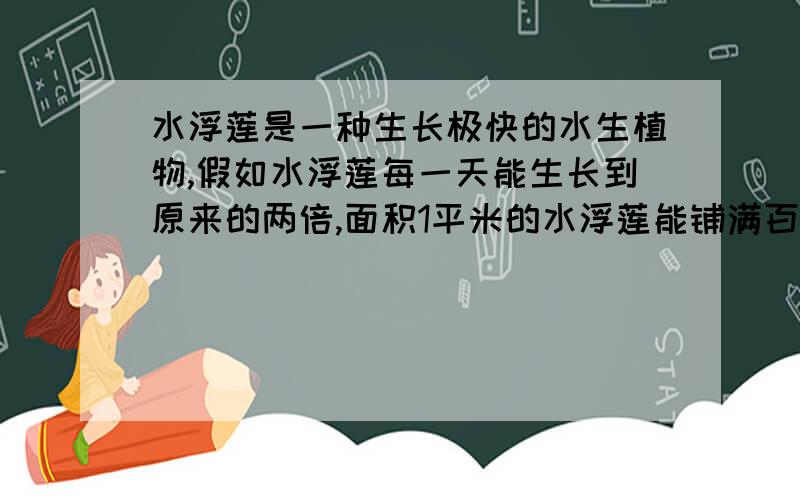 水浮莲是一种生长极快的水生植物,假如水浮莲每一天能生长到原来的两倍,面积1平米的水浮莲能铺满百平米塘