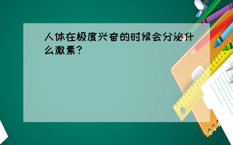 人体在极度兴奋的时候会分泌什么激素?