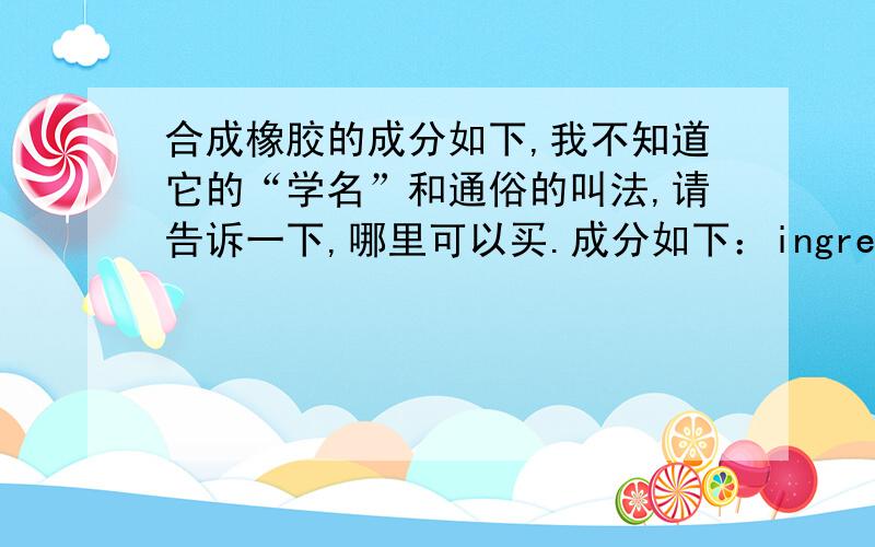 合成橡胶的成分如下,我不知道它的“学名”和通俗的叫法,请告诉一下,哪里可以买.成分如下：ingredient parts by mass 1.Natural rubber(SMR L) 100 2.zinc oxide,class B4c(see ISO 9598:1995,annex Da 50.03.N-Isopropyl-N`-ph