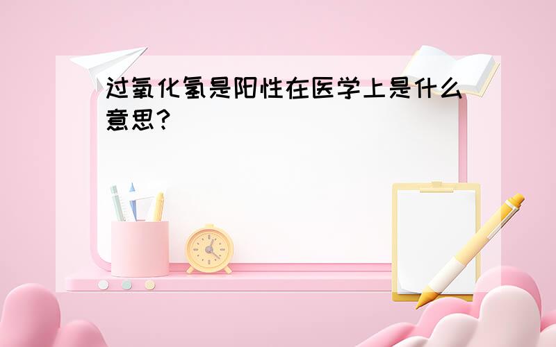 过氧化氢是阳性在医学上是什么意思?