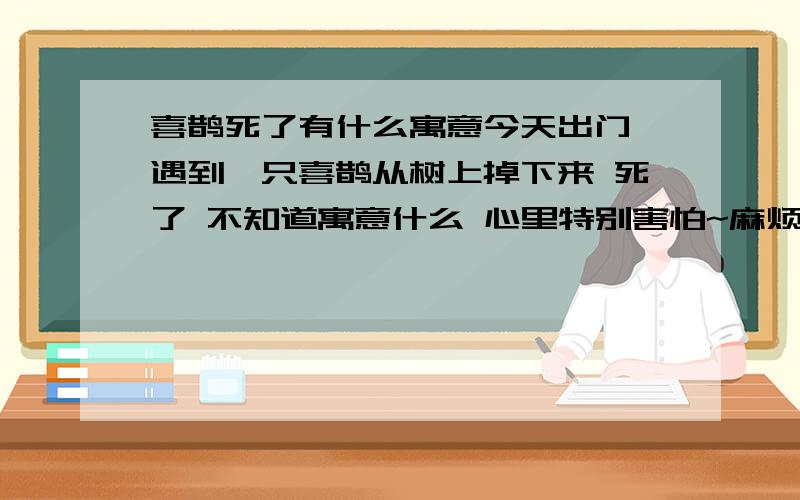 喜鹊死了有什么寓意今天出门 遇到一只喜鹊从树上掉下来 死了 不知道寓意什么 心里特别害怕~麻烦帮忙解释一下