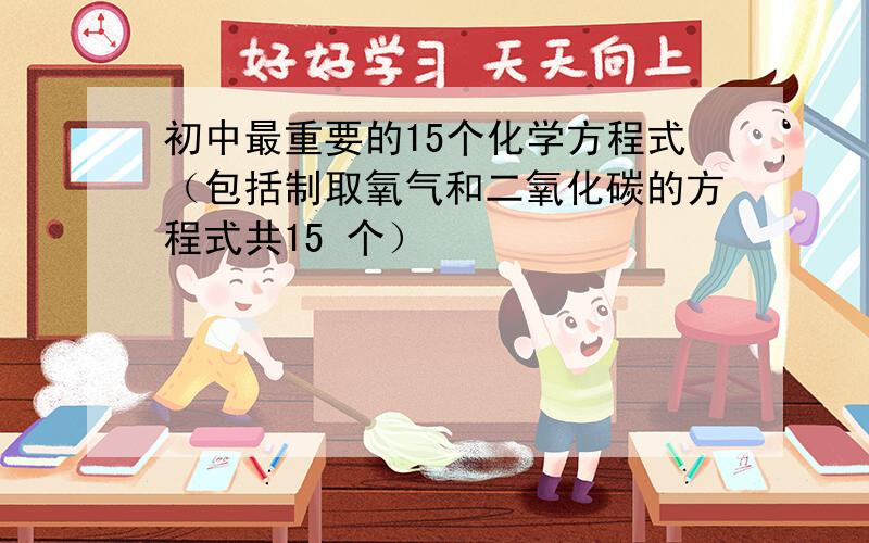 初中最重要的15个化学方程式（包括制取氧气和二氧化碳的方程式共15 个）