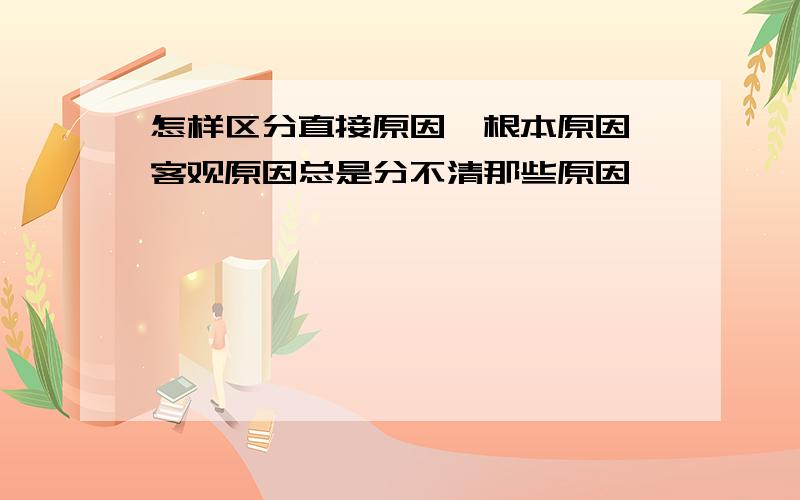 怎样区分直接原因,根本原因,客观原因总是分不清那些原因