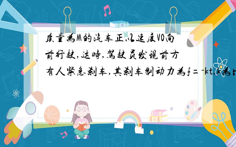 质量为M的汽车正以速度V0向前行驶,这时,驾驶员发现前方有人紧急刹车,其刹车制动力为f=-kt,k为比例系数,则汽车停下来所需时间为多少?