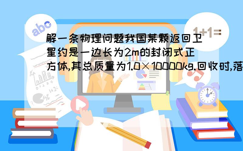 解一条物理问题我国某颗返回卫星约是一边长为2m的封闭式正方体,其总质量为1.0×10000kg.回收时,落回预定水域的10m深处,假设用如图16所示的打捞船上的装置匀速吊起,从卫星的上表面露出水面