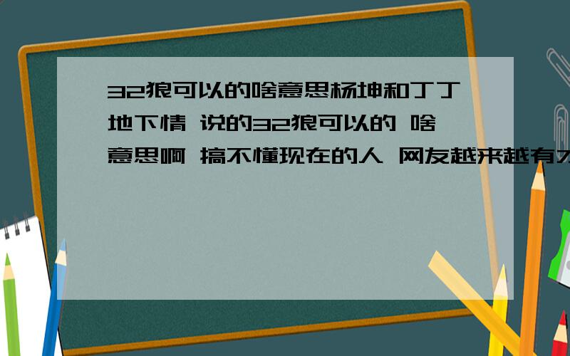 32狼可以的啥意思杨坤和丁丁地下情 说的32狼可以的 啥意思啊 搞不懂现在的人 网友越来越有才了 谁告诉老衲