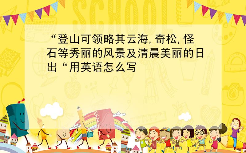 “登山可领略其云海,奇松,怪石等秀丽的风景及清晨美丽的日出“用英语怎么写