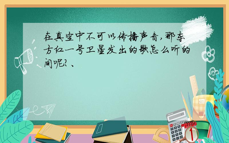 在真空中不可以传播声音,那东方红一号卫星发出的歌怎么听的间呢?、