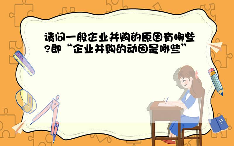 请问一般企业并购的原因有哪些?即“企业并购的动因是哪些”