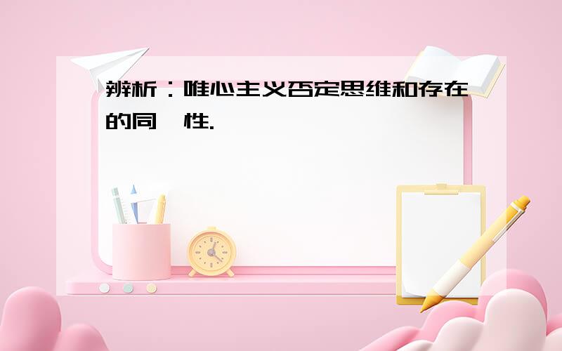 辨析：唯心主义否定思维和存在的同一性.