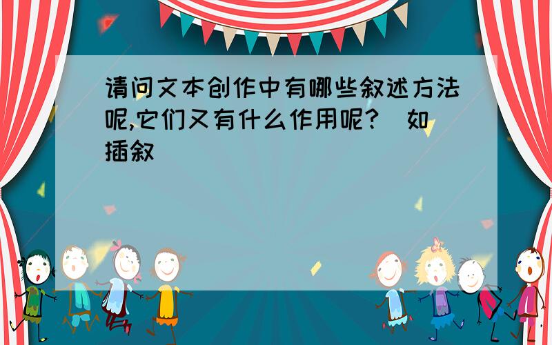 请问文本创作中有哪些叙述方法呢,它们又有什么作用呢?（如插叙）