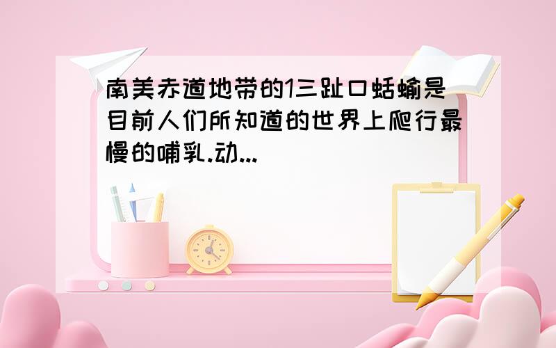 南美赤道地带的1三趾口蛞蝓是目前人们所知道的世界上爬行最慢的哺乳.动...