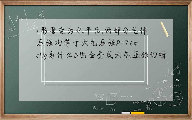 L形管变为水平后,两部分气体压强均等于大气压强P=76mcHg为什么B也会变成大气压强的呀