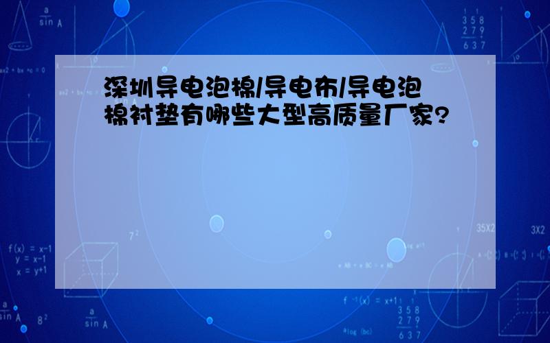 深圳导电泡棉/导电布/导电泡棉衬垫有哪些大型高质量厂家?