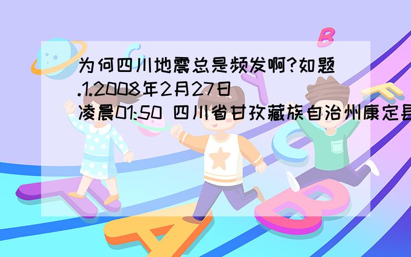 为何四川地震总是频发啊?如题.1.2008年2月27日 凌晨01:50 四川省甘孜藏族自治州康定县发生4.7级地震.2.2008年5月12日 下午14:28 四川省阿坝藏族羌族自治州汶川县发生8.0级地震.3.2013年4月20日 上午