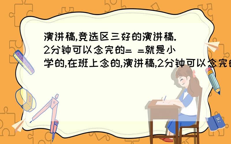 演讲稿,竞选区三好的演讲稿.2分钟可以念完的= =就是小学的,在班上念的,演讲稿,2分钟可以念完的.急