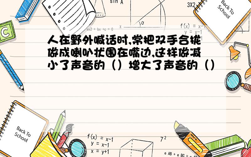 人在野外喊话时,常把双手合拢做成喇叭状围在嘴边,这样做减小了声音的（）增大了声音的（）