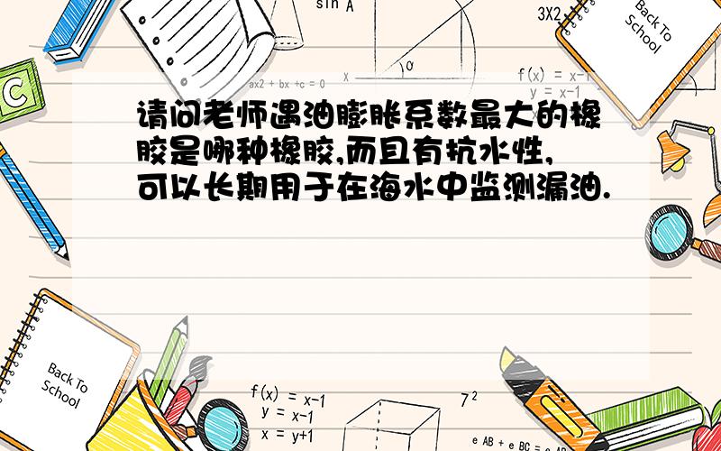 请问老师遇油膨胀系数最大的橡胶是哪种橡胶,而且有抗水性,可以长期用于在海水中监测漏油.