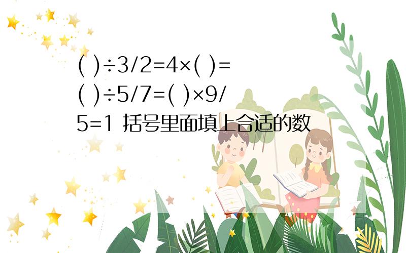 ( )÷3/2=4×( )=( )÷5/7=( )×9/5=1 括号里面填上合适的数