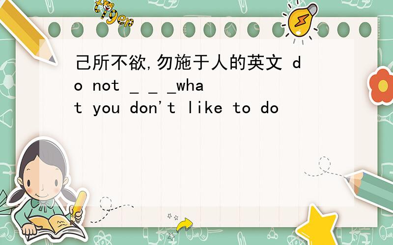 己所不欲,勿施于人的英文 do not _ _ _what you don't like to do