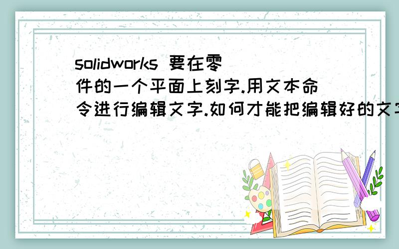 solidworks 要在零件的一个平面上刻字.用文本命令进行编辑文字.如何才能把编辑好的文字插入到我想要的地