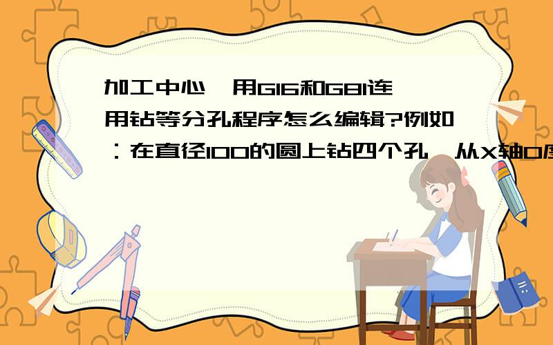 加工中心,用G16和G81连用钻等分孔程序怎么编辑?例如：在直径100的圆上钻四个孔,从X轴0度开始.