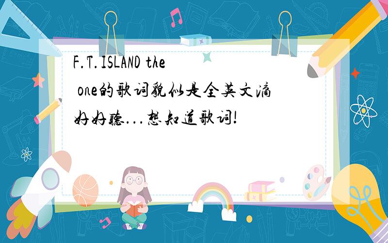 F.T.ISLAND the one的歌词貌似是全英文滴好好听...想知道歌词!