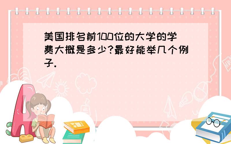 美国排名前100位的大学的学费大概是多少?最好能举几个例子.