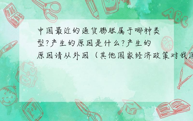 中国最近的通货膨胀属于哪种类型?产生的原因是什么?产生的原因请从外因（其他国家经济政策对我国的影响或施加的压力）和内因（我国的经济政策和财政措施等）两方面来解释