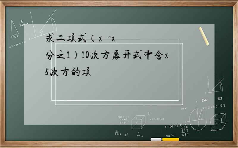 求二项式（x²-x分之1）10次方展开式中含x5次方的项