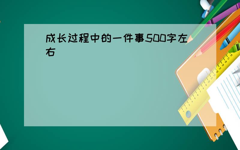 成长过程中的一件事500字左右