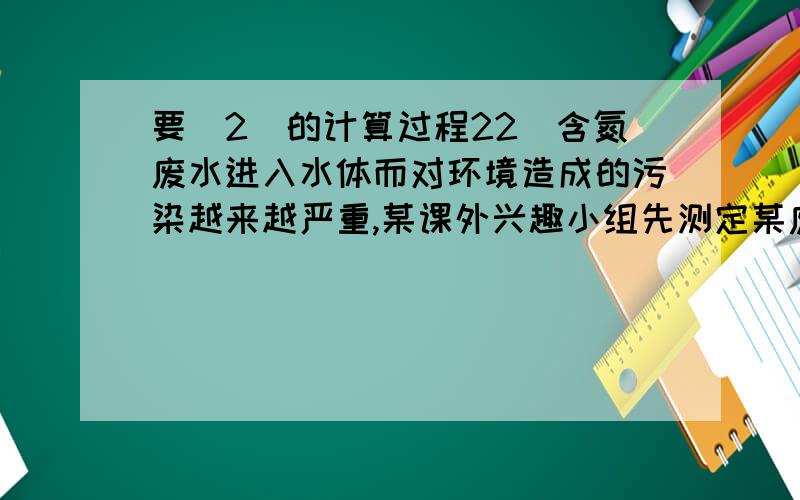 要（2）的计算过程22．含氮废水进入水体而对环境造成的污染越来越严重,某课外兴趣小组先测定某废水中含NO3-为3×10-4mol／L,而后用金属铝将NO3-还原为N2,从而消除污染.(1)配平下列有关反应的