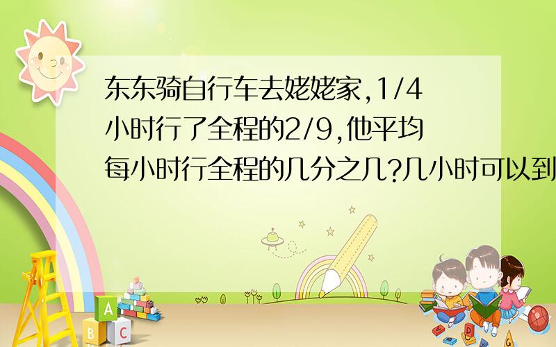 东东骑自行车去姥姥家,1/4小时行了全程的2/9,他平均每小时行全程的几分之几?几小时可以到达姥姥家?