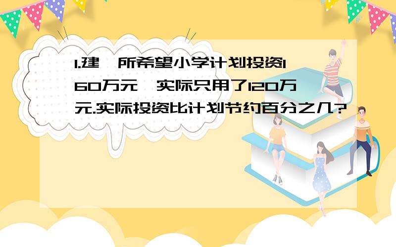 1.建一所希望小学计划投资160万元,实际只用了120万元.实际投资比计划节约百分之几?