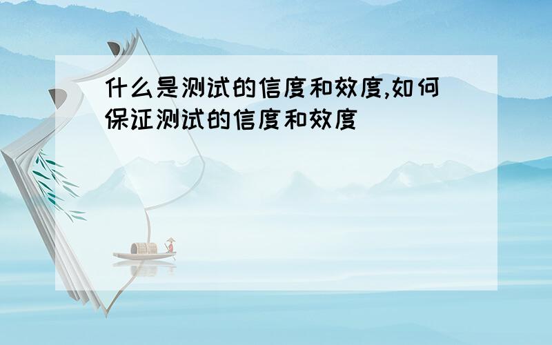 什么是测试的信度和效度,如何保证测试的信度和效度