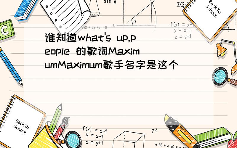 谁知道what's up,people 的歌词MaximumMaximum歌手名字是这个