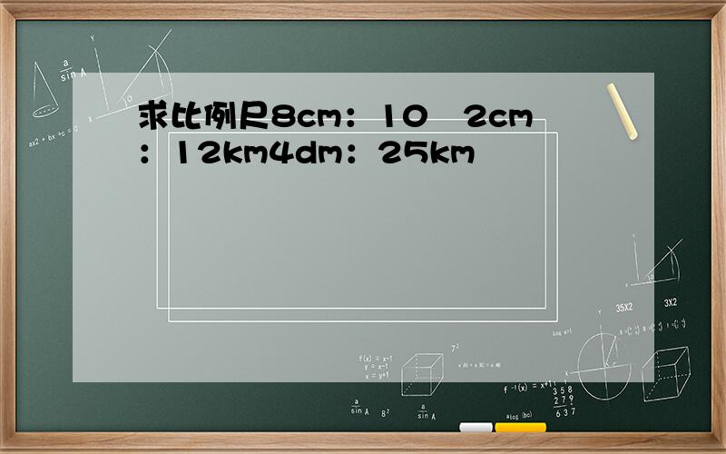 求比例尺8cm：10㎞2cm：12km4dm：25km