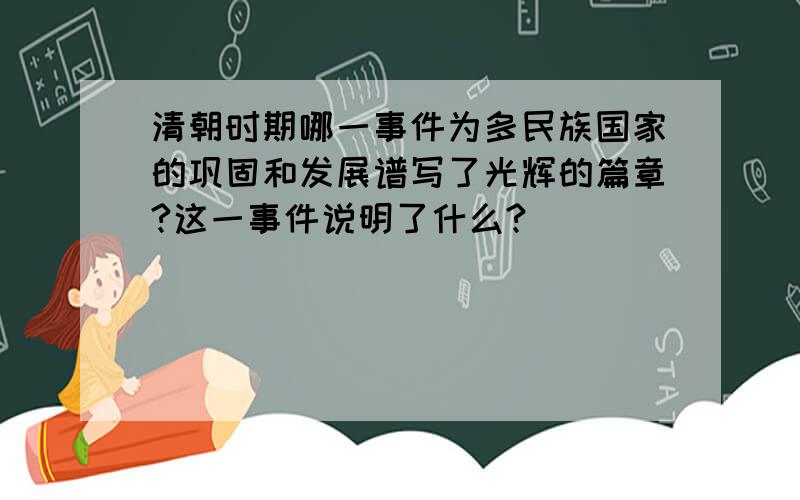 清朝时期哪一事件为多民族国家的巩固和发展谱写了光辉的篇章?这一事件说明了什么?