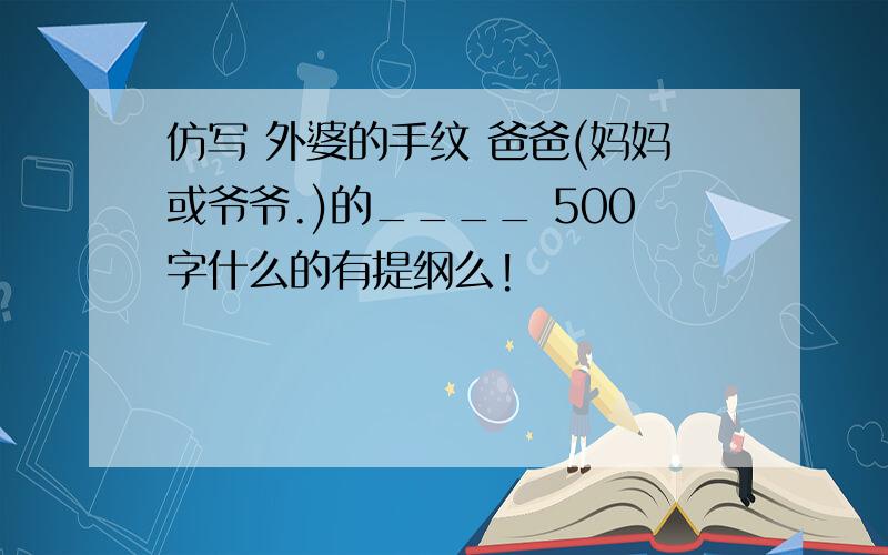 仿写 外婆的手纹 爸爸(妈妈或爷爷.)的____ 500字什么的有提纲么!