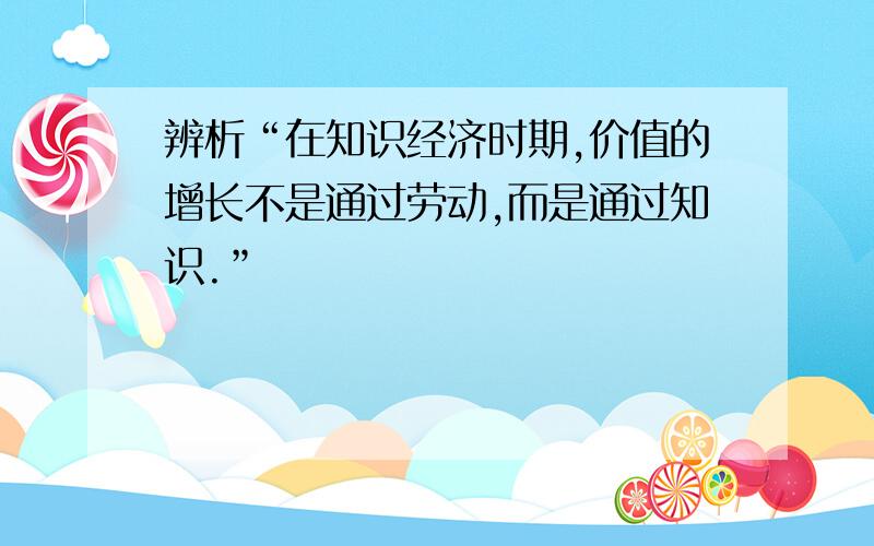 辨析“在知识经济时期,价值的增长不是通过劳动,而是通过知识.”