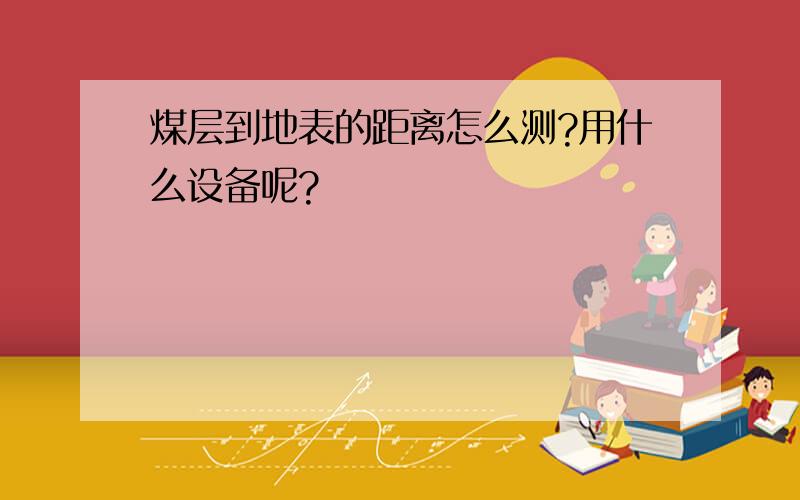 煤层到地表的距离怎么测?用什么设备呢?