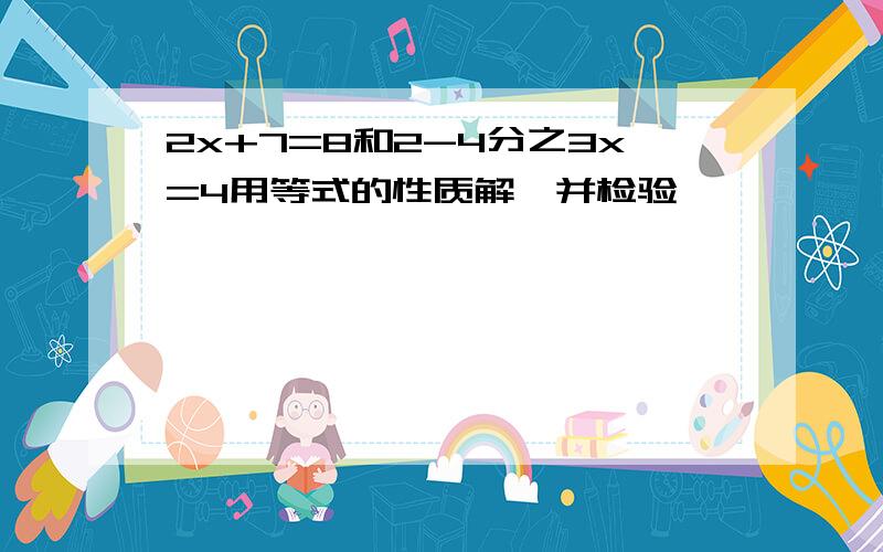 2x+7=8和2-4分之3x=4用等式的性质解,并检验