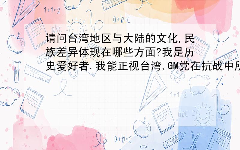 请问台湾地区与大陆的文化,民族差异体现在哪些方面?我是历史爱好者.我能正视台湾,GM党在抗战中所做出的贡献.以及在某些方面的独立性.我想请问台湾人为什么看不起大陆人?还有就是在台