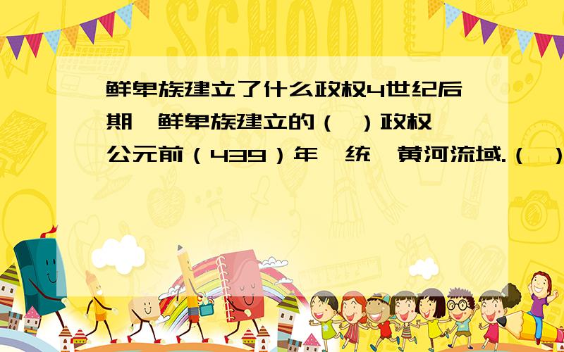 鲜卑族建立了什么政权4世纪后期,鲜卑族建立的（ ）政权,公元前（439）年,统一黄河流域.（ ）的改革促进了北方民族（融合）.后来北魏分裂,北方先后出现4个王朝,北魏和四个王朝统称为（