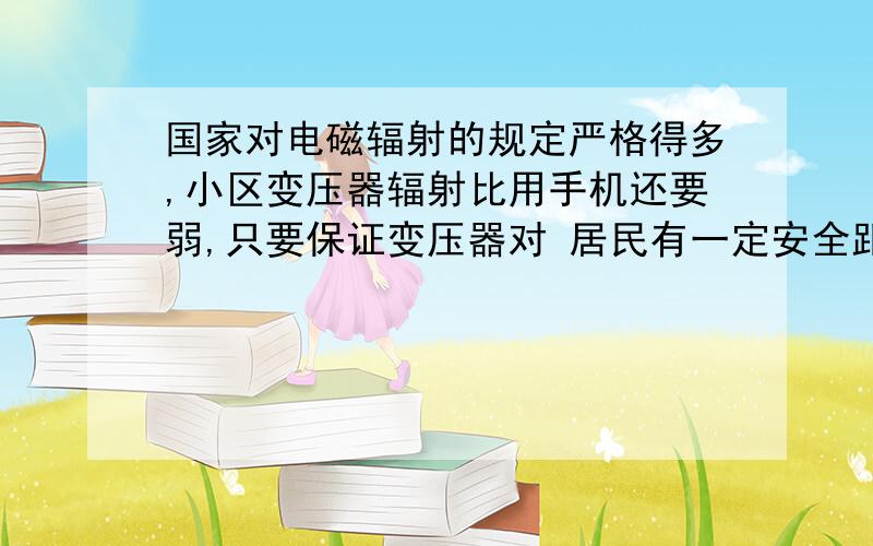 国家对电磁辐射的规定严格得多,小区变压器辐射比用手机还要弱,只要保证变压器对 居民有一定安全距离,变压器辐射是没有危害的 一定安全距离是多少米?