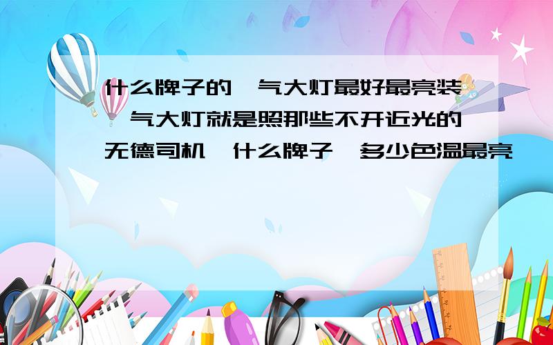 什么牌子的疝气大灯最好最亮装疝气大灯就是照那些不开近光的无德司机,什么牌子,多少色温最亮