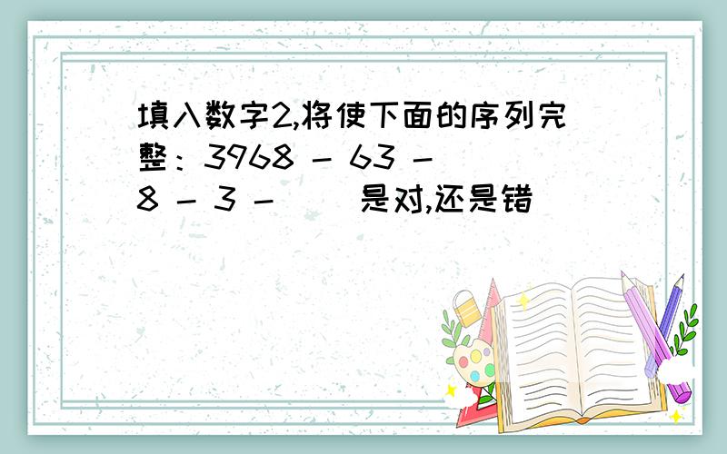 填入数字2,将使下面的序列完整：3968 - 63 - 8 - 3 -( )是对,还是错