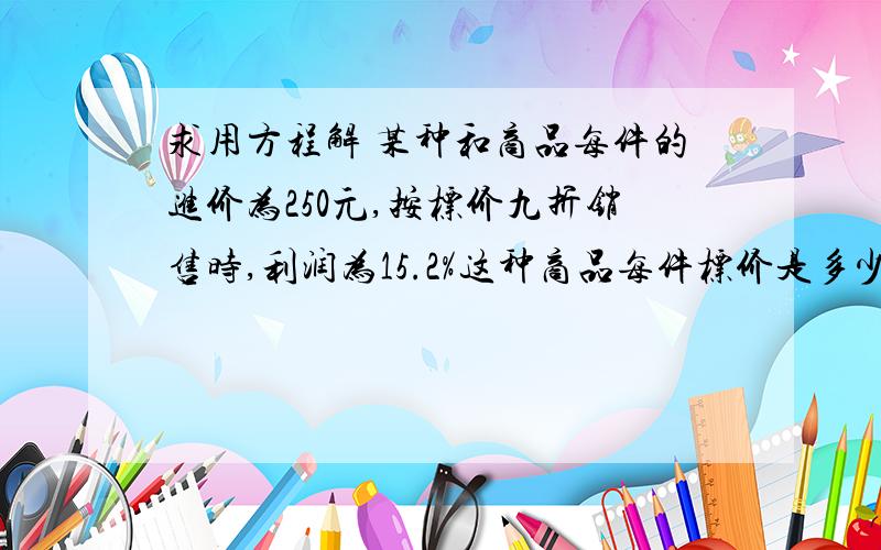 求用方程解 某种和商品每件的进价为250元,按标价九折销售时,利润为15.2%这种商品每件标价是多少?